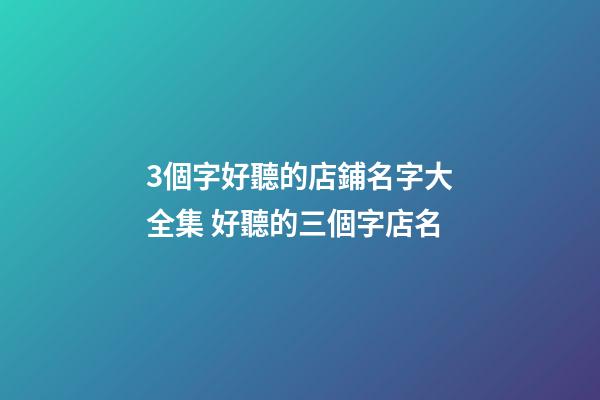 3個字好聽的店鋪名字大全集 好聽的三個字店名-第1張-店鋪起名-玄機派